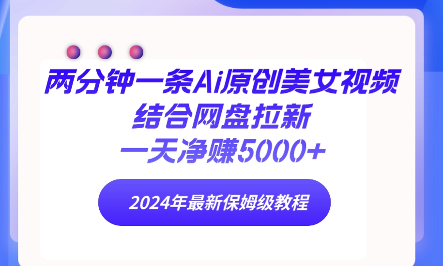 (4484期）两分钟一条Ai原创美女视频结合网盘拉新，一天净赚5000+ 24年最新保姆级教程-北少网创