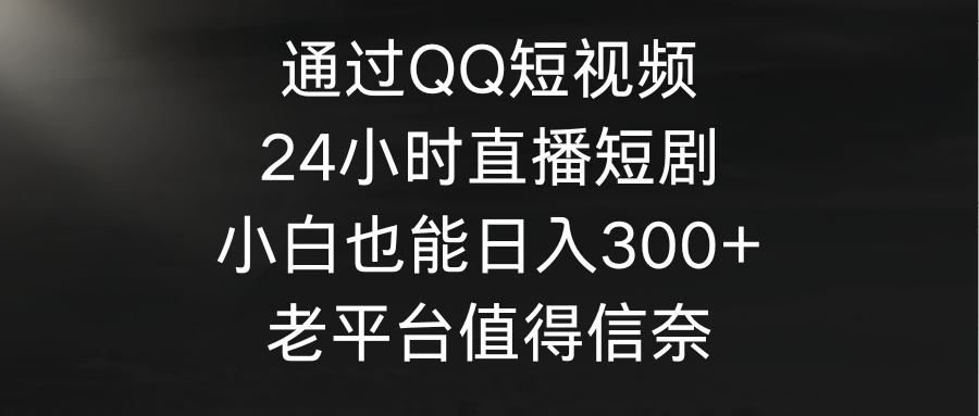 (4469期）通过QQ短视频、24小时直播短剧，小白也能日入300+，老平台值得信奈-北少网创