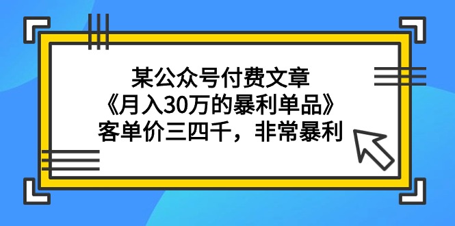 (4365期）某公众号付费文章《月入30万的暴利单品》客单价三四千，非常暴利-北少网创