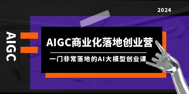 (4759期）AIGC-商业化落地创业营，一门非常落地的AI大模型创业课（8节课+资料）-北少网创