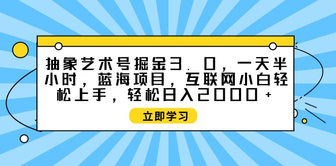 (4711期）抽象艺术号掘金3.0，一天半小时 ，蓝海项目， 互联网小白轻松上手，轻松...-北少网创