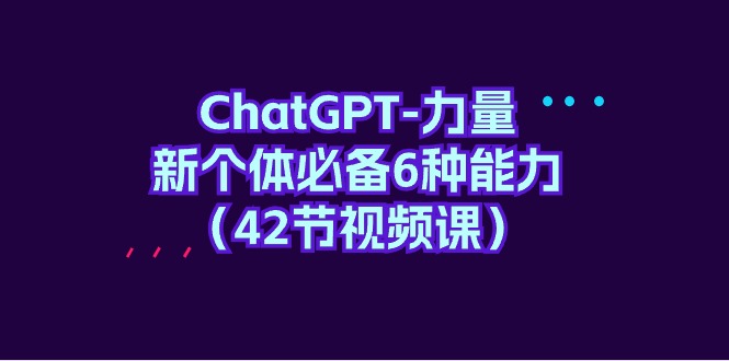 (4684期）ChatGPT-力量 新个体必备6种能力（42节视频课）-北少网创