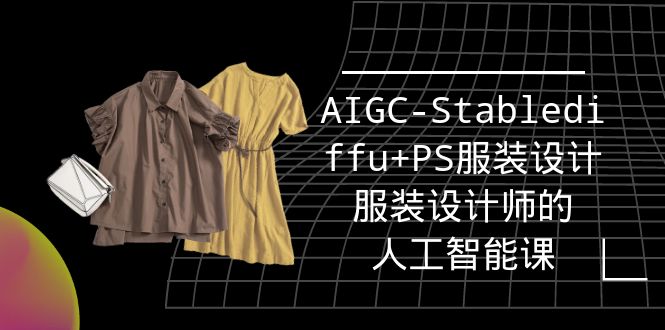 (4674期）实战培训班：AIGC-Stablediffu+PS服装设计-服装设计师的人工智能课（16节）-北少说钱