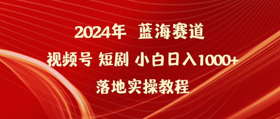 (4634期）2024年蓝海赛道视频号短剧 小白日入1000+落地实操教程-北少网创