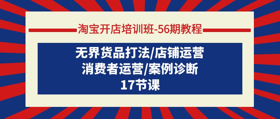 (4605期）淘宝开店培训班-56期教程：无界货品打法/店铺运营/消费者运营/案例诊断-北少网创