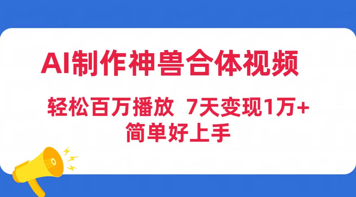 (4600期）AI制作神兽合体视频，轻松百万播放，七天变现1万+简单好上手（工具+素材）-北少网创