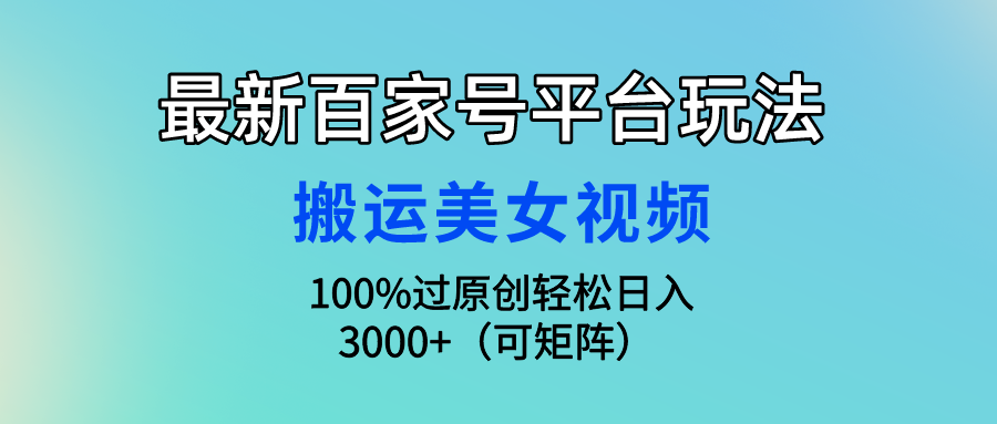 (4852期）最新百家号平台玩法，搬运美女视频100%过原创大揭秘，轻松日入3000+（可...-北少网创