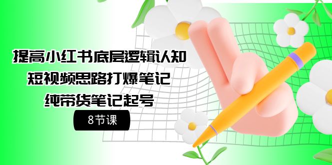 (4840期）提高小红书底层逻辑认知+短视频思路打爆笔记+纯带货笔记起号（8节课）-北少网创