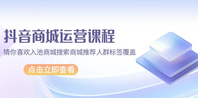 (4771期）抖音商城 运营课程，猜你喜欢入池商城搜索商城推荐人群标签覆盖（67节课）-北少网创