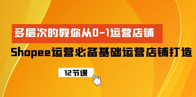 (4993期）Shopee-运营必备基础运营店铺打造，多层次的教你从0-1运营店铺-北少网创