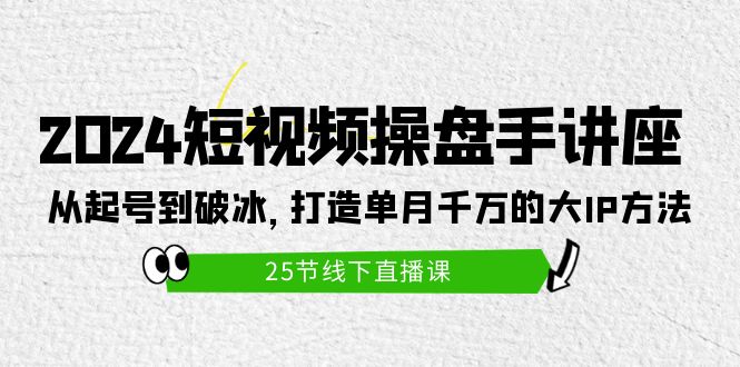 (4970期）2024短视频操盘手讲座：从起号到破冰，打造单月千万的大IP方法（25节）-北少网创