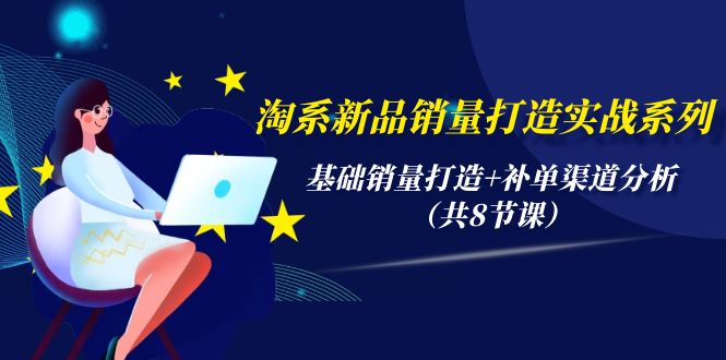 (4962期）淘系新品销量打造实战系列，基础销量打造+补单渠道分析（共8节课）-北少网创