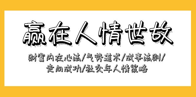 (4959期）赢在-人情世故：财富内在心法/气势道术/成事法则/走向成功/社交与人情策略-北少网创