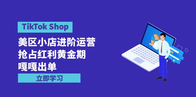 (4886期）TikTok Shop-美区小店进阶运营，抢占红利黄金期 嘎嘎出单（7节课）-北少网创