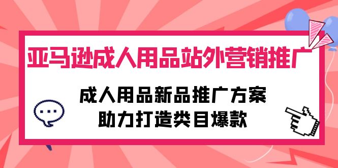 (10108期）亚马逊成人用品站外营销推广，成人用品新品推广方案，助力打造类目爆款-北少网创