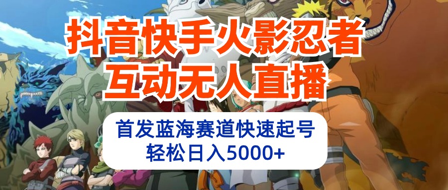 (10026期）抖音快手火影忍者互动无人直播 蓝海赛道快速起号 日入5000+教程+软件+素材-北少网创