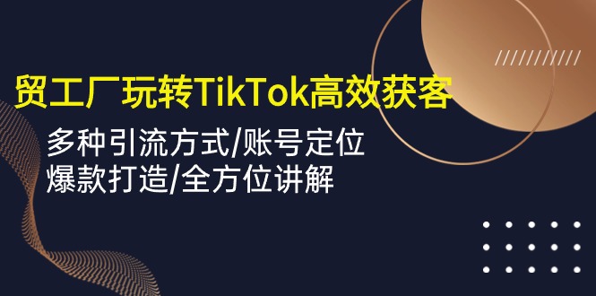 (10302期）外贸工厂玩转TikTok高效获客，多种引流方式/账号定位/爆款打造/全方位讲解-北少说钱