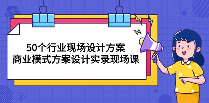 (10300期）50个行业 现场设计方案，商业模式方案设计实录现场课（50节课）-北少网创