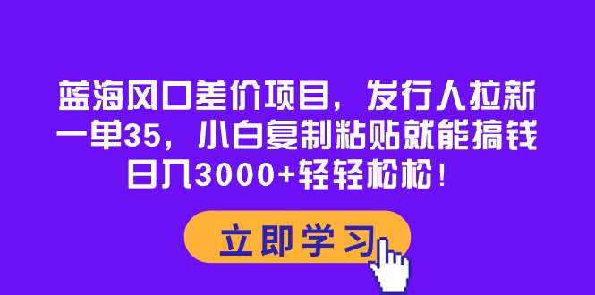 (10272期）蓝海风口差价项目，发行人拉新，一单35，小白复制粘贴就能搞钱！日入30...-北少网创