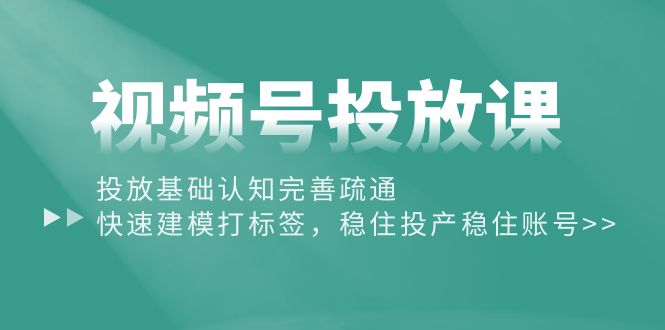 (10205期）视频号投放课：投放基础认知完善疏通，快速建模打标签，稳住投产稳住账号-北少网创