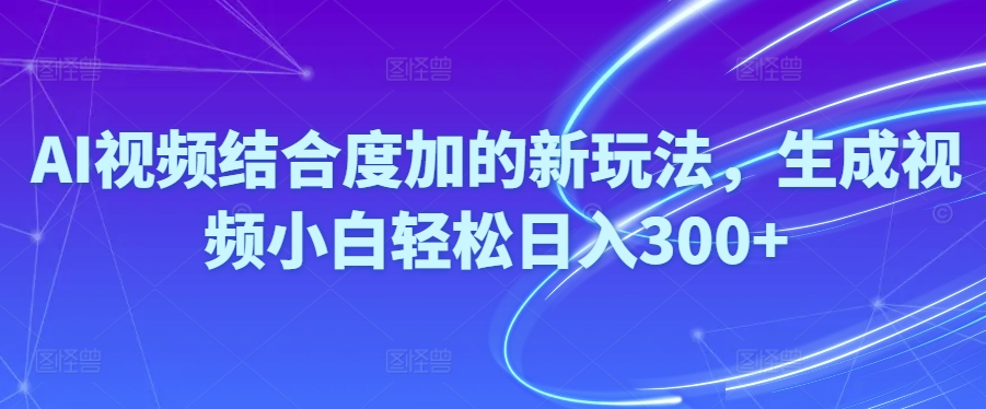 (10418期）Ai视频结合度加的新玩法,生成视频小白轻松日入300+-北少网创