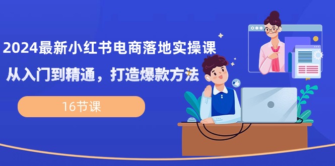 (10373期）2024最新小红书电商落地实操课，从入门到精通，打造爆款方法（16节课）-北少网创