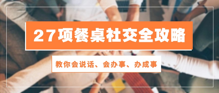 (10343期）27项 餐桌社交全攻略：教你会说话、会办事、办成事（28节课）-北少网创