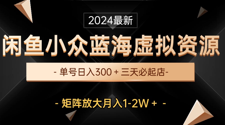 (10336期）最新闲鱼小众蓝海虚拟资源，单号日入300＋，三天必起店，矩阵放大月入1-2W-北少网创