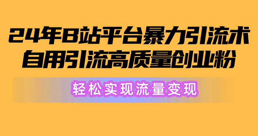 (10500期）2024年B站平台暴力引流术，自用引流高质量创业粉，轻松实现流量变现！-北少网创