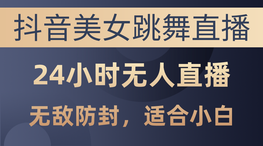 (10671期）抖音美女跳舞直播，日入3000+，24小时无人直播，无敌防封技术，小白最...-北少网创