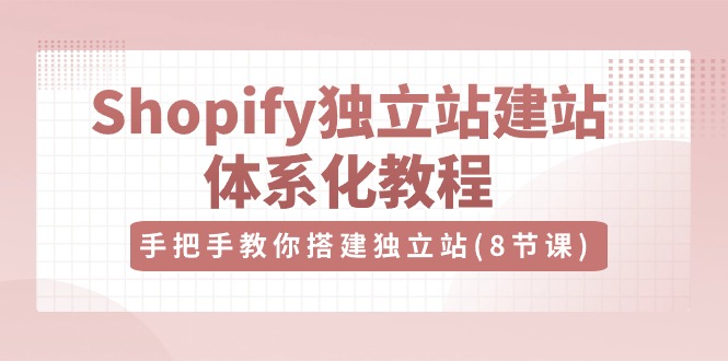 (10584期）Shopify独立站-建站体系化教程，手把手教你搭建独立站（8节视频课）-北少网创