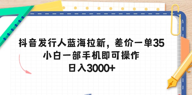 (10557期）抖音发行人蓝海拉新，差价一单35，小白一部手机即可操作，日入3000+-北少网创