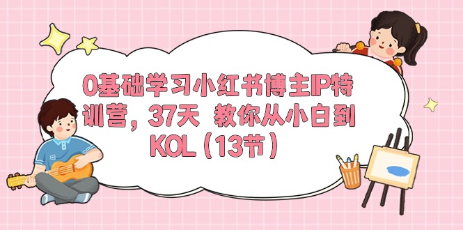 (10764期）0基础学习小红书博主IP特训营，37天 教你从小白到KOL（13节）-北少网创