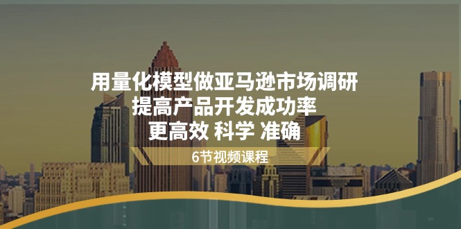 (11005期）用量化 模型做亚马逊 市场调研，提高产品开发成功率  更高效 科学 准确-北少网创