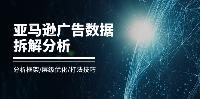 (11004期）亚马逊-广告数据拆解分析，分析框架/层级优化/打法技巧（8节课）-北少网创