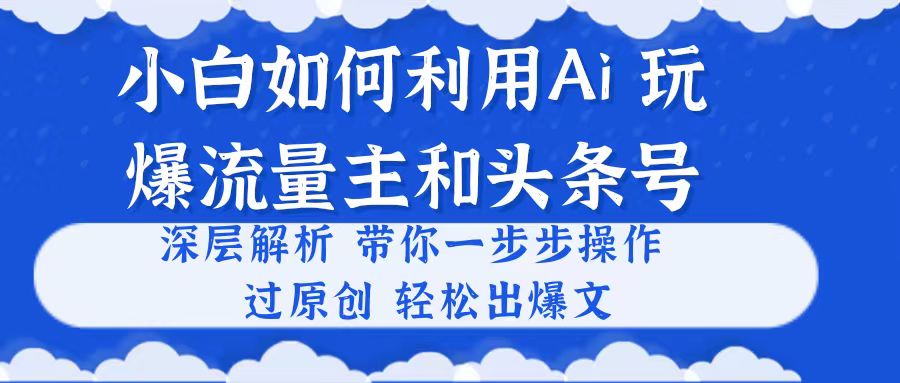 (10882期）小白如何利用Ai，完爆流量主和头条号 深层解析，一步步操作，过原创出爆文-北少网创