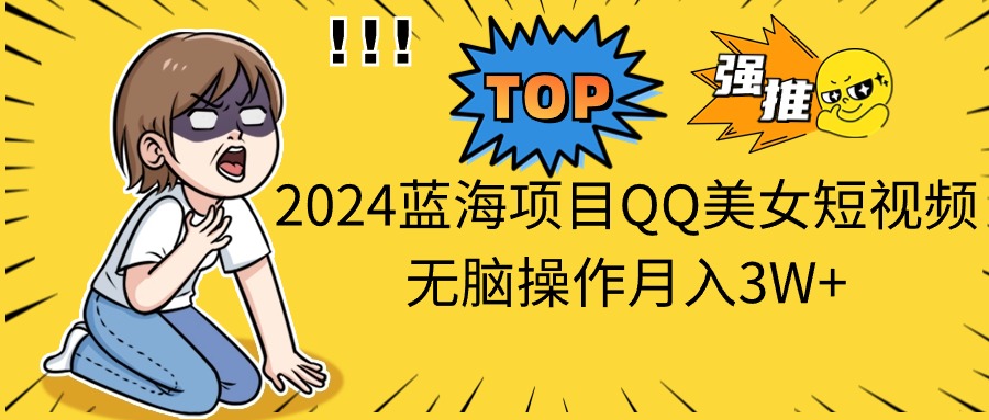 (10862期）2024蓝海项目QQ美女短视频无脑操作月入3W+-北少网创