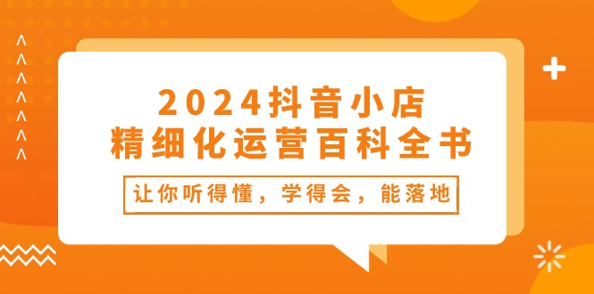 (10850期）2024抖音小店-精细化运营百科全书：让你听得懂，学得会，能落地（34节课）-北少网创