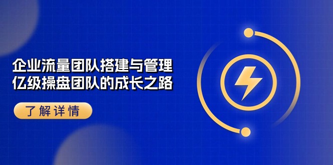 (10837期）企业 流量团队-搭建与管理，亿级 操盘团队的成长之路（28节课）-北少网创