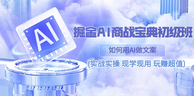 (10813期）掘金AI 商战 宝典 初级班：如何用AI做文案(实战实操 现学现用 玩赚超值)-北少网创