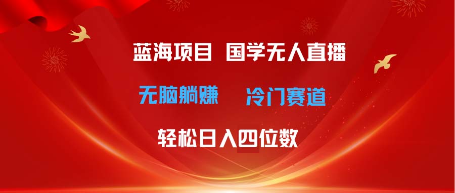 (11232期）超级蓝海项目 国学无人直播日入四位数 无脑躺赚冷门赛道 最新玩法-北少网创