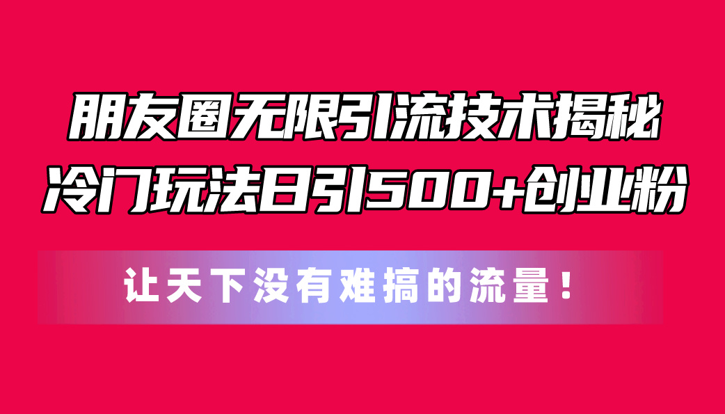 (11031期）朋友圈无限引流技术揭秘，一个冷门玩法日引500+创业粉，让天下没有难搞...-北少网创